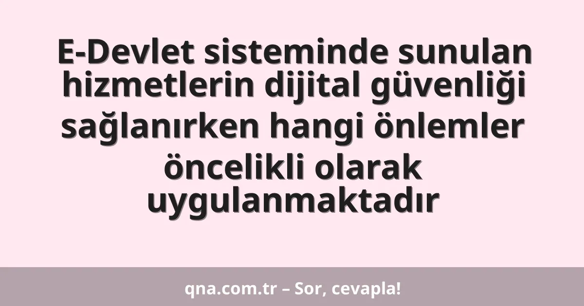 E-Devlet sisteminde sunulan hizmetlerin dijital güvenliği sağlanırken hangi önlemler öncelikli olarak uygulanmaktadır