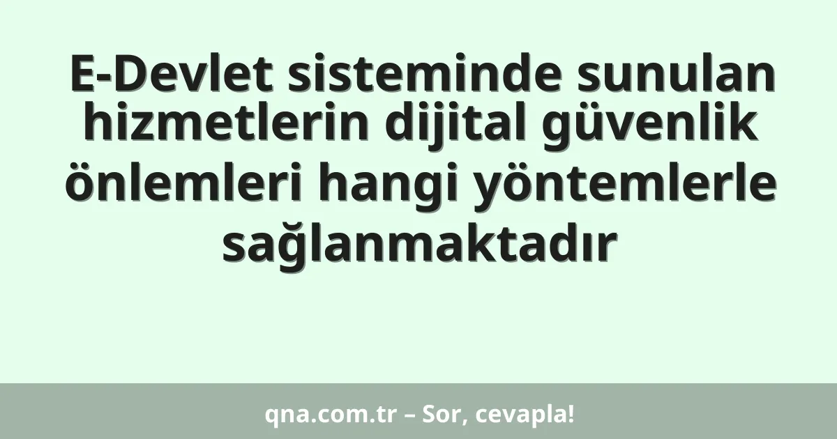 E-Devlet sisteminde sunulan hizmetlerin dijital güvenlik önlemleri hangi yöntemlerle sağlanmaktadır