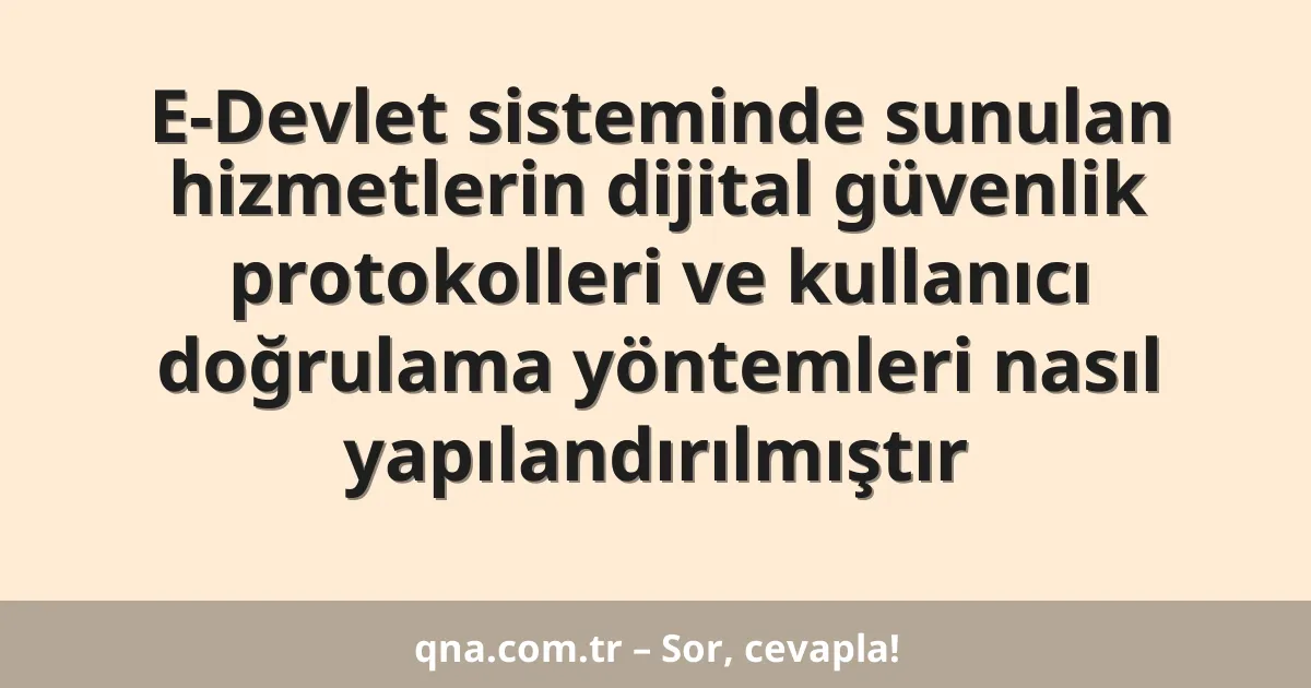 E-Devlet sisteminde sunulan hizmetlerin dijital güvenlik protokolleri ve kullanıcı doğrulama yöntemleri nasıl yapılandırılmıştır