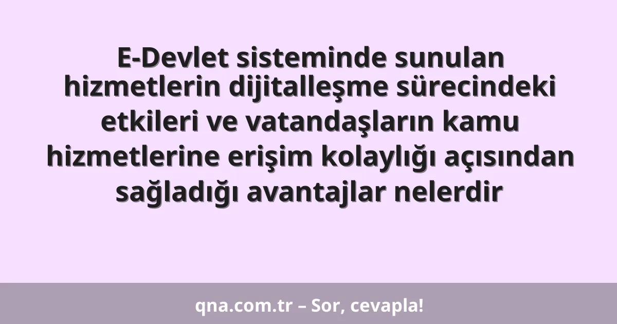 E-Devlet sisteminde sunulan hizmetlerin dijitalleşme sürecindeki etkileri ve vatandaşların kamu hizmetlerine erişim kolaylığı açısından sağladığı avantajlar nelerdir