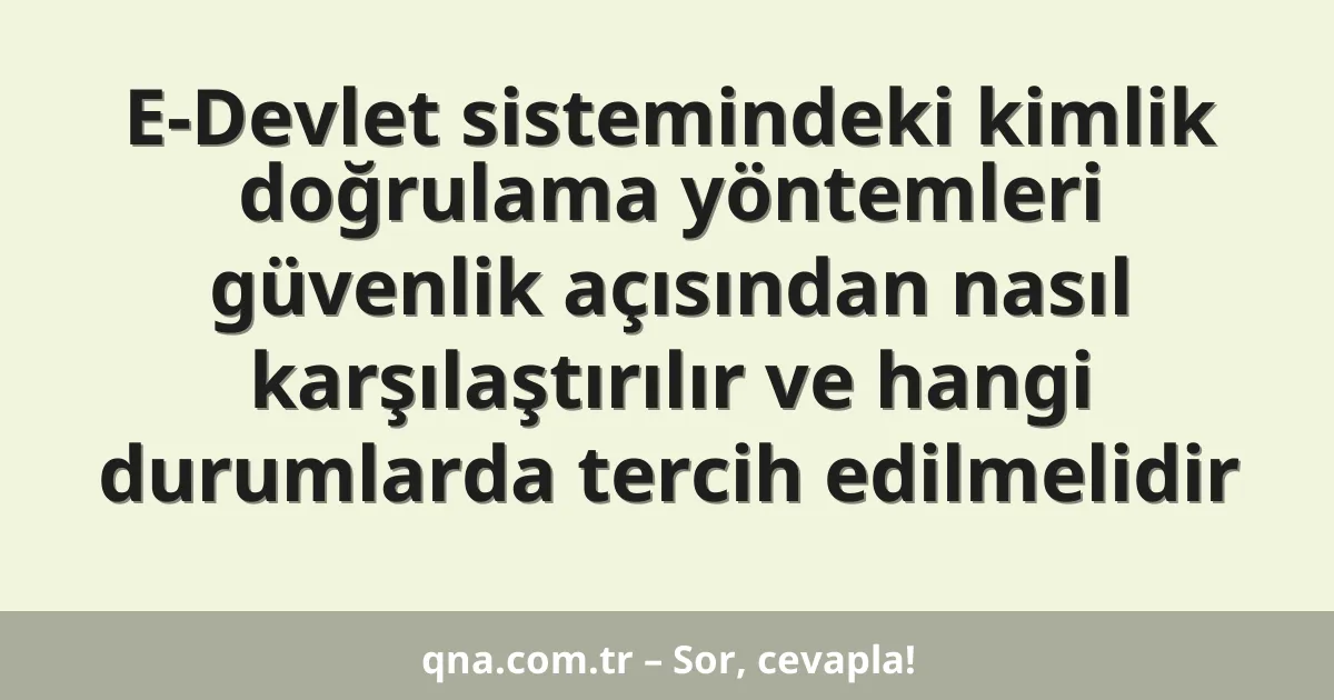 E-Devlet sistemindeki kimlik doğrulama yöntemleri güvenlik açısından nasıl karşılaştırılır ve hangi durumlarda tercih edilmelidir