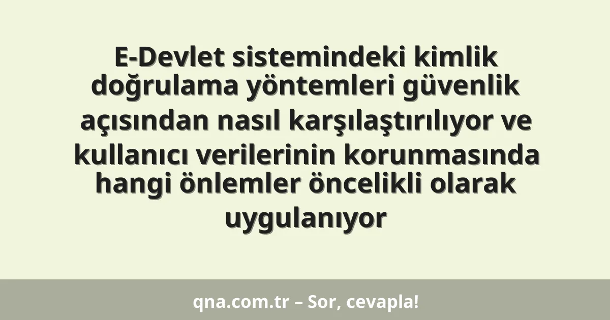 E-Devlet sistemindeki kimlik doğrulama yöntemleri güvenlik açısından nasıl karşılaştırılıyor ve kullanıcı verilerinin korunmasında hangi önlemler öncelikli olarak uygulanıyor