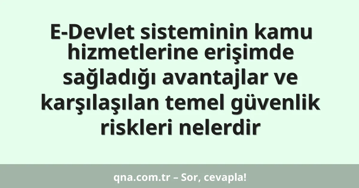 E-Devlet sisteminin kamu hizmetlerine erişimde sağladığı avantajlar ve karşılaşılan temel güvenlik riskleri nelerdir