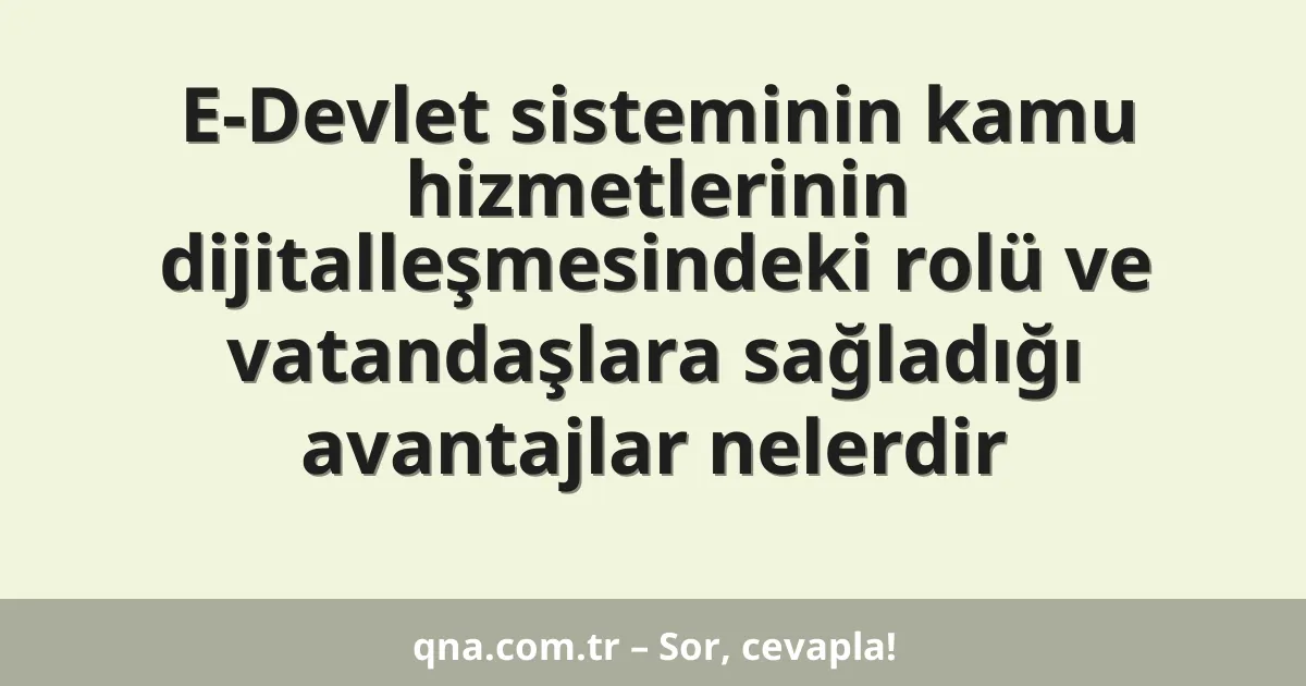 E-Devlet sisteminin kamu hizmetlerinin dijitalleşmesindeki rolü ve vatandaşlara sağladığı avantajlar nelerdir