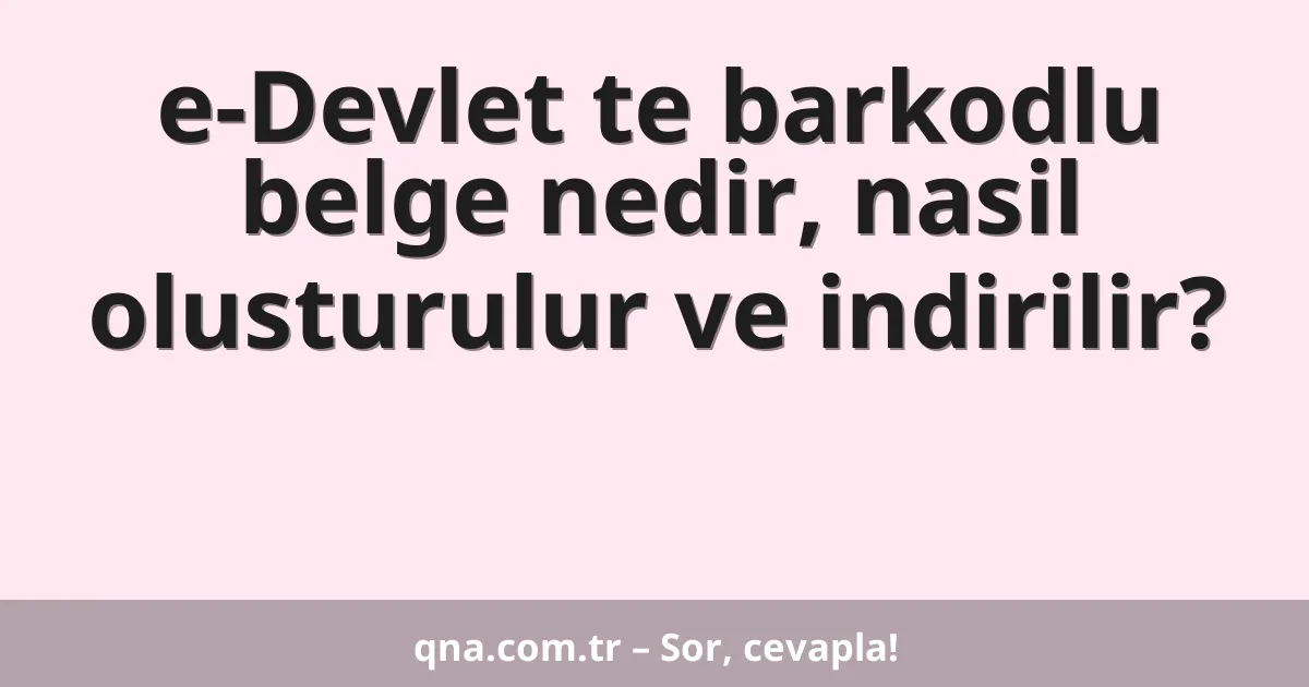e-Devlet te barkodlu belge nedir, nasil olusturulur ve indirilir?