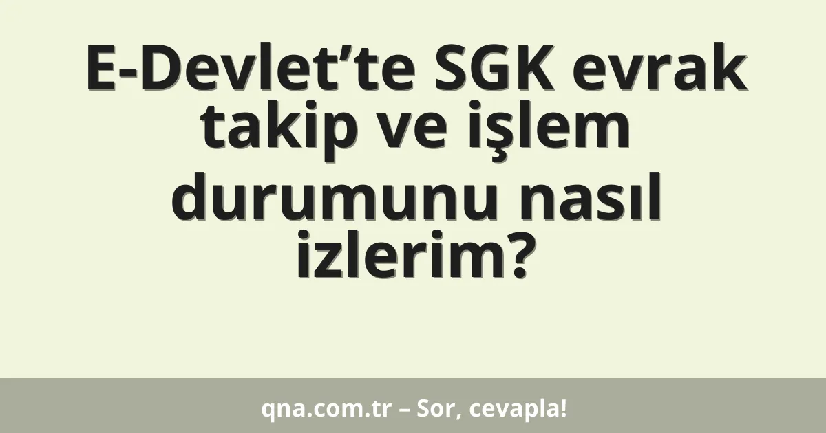 E-Devlet’te SGK evrak takip ve işlem durumunu nasıl izlerim?