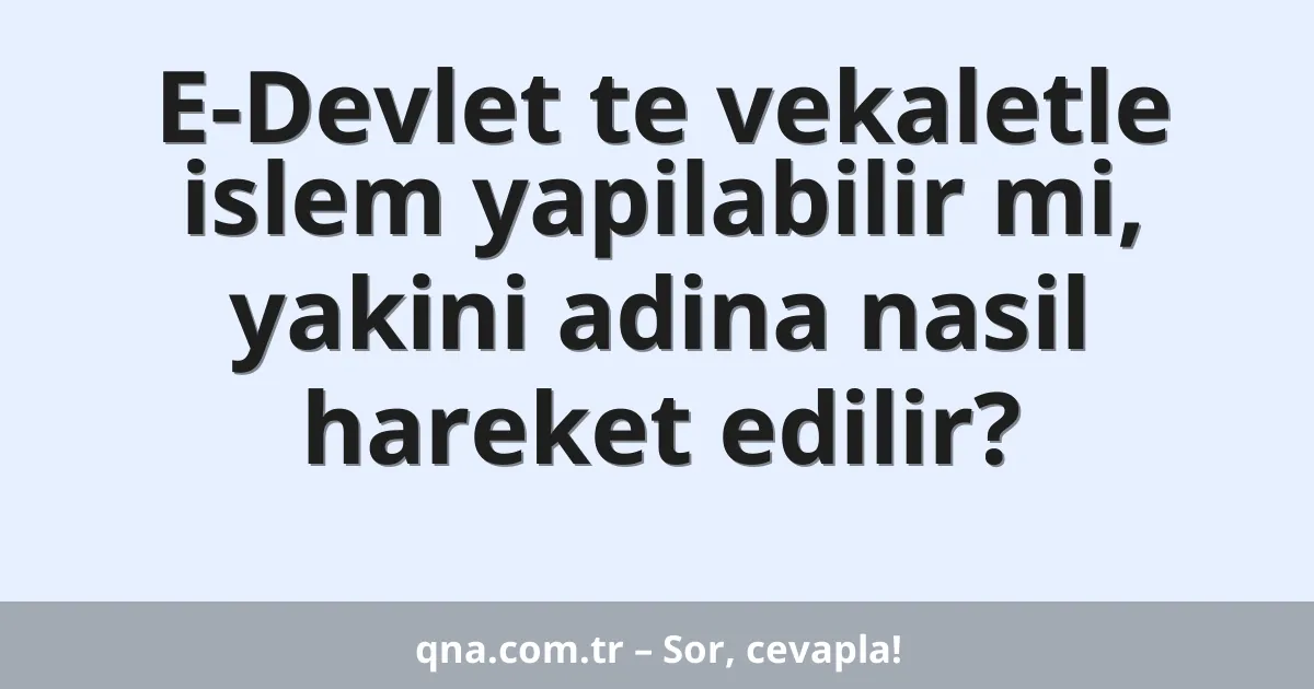 E-Devlet te vekaletle islem yapilabilir mi, yakini adina nasil hareket edilir?
