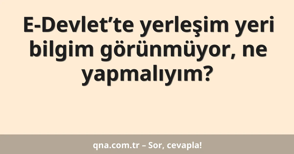 E-Devlet’te yerleşim yeri bilgim görünmüyor, ne yapmalıyım?