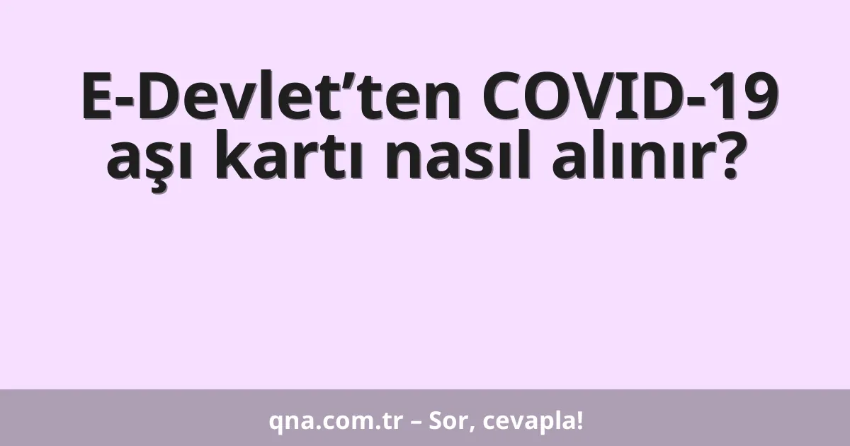 E-Devlet’ten COVID-19 aşı kartı nasıl alınır?