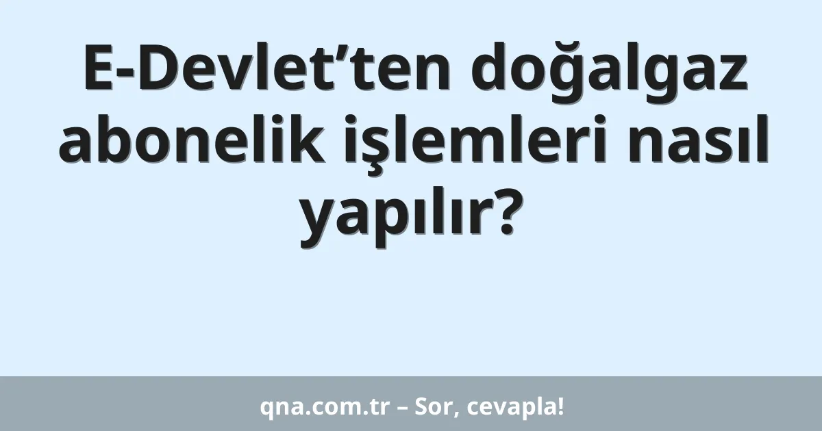 E-Devlet’ten doğalgaz abonelik işlemleri nasıl yapılır?