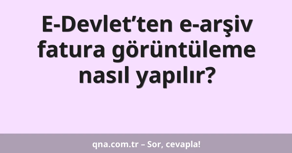 E-Devlet’ten e-arşiv fatura görüntüleme nasıl yapılır?
