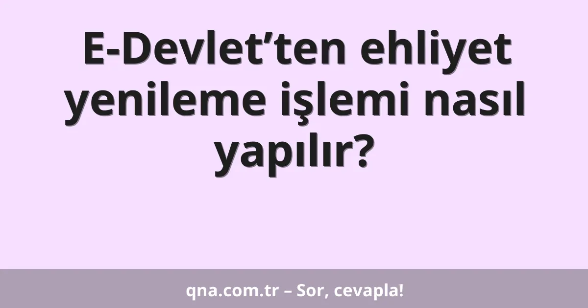 E-Devlet’ten ehliyet yenileme işlemi nasıl yapılır?