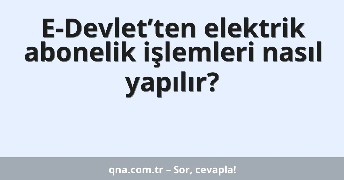 E-Devlet’ten elektrik abonelik işlemleri nasıl yapılır?