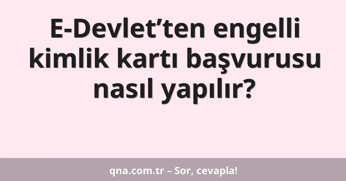 E-Devlet’ten engelli kimlik kartı başvurusu nasıl yapılır?