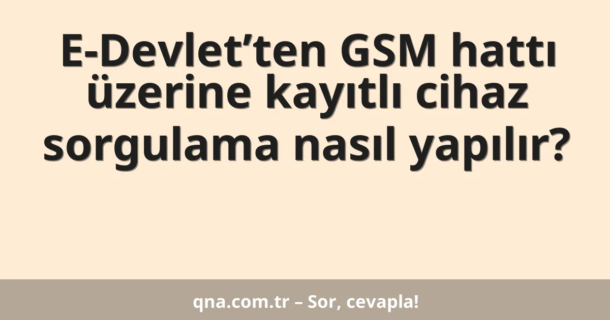 E-Devlet’ten GSM hattı üzerine kayıtlı cihaz sorgulama nasıl yapılır?