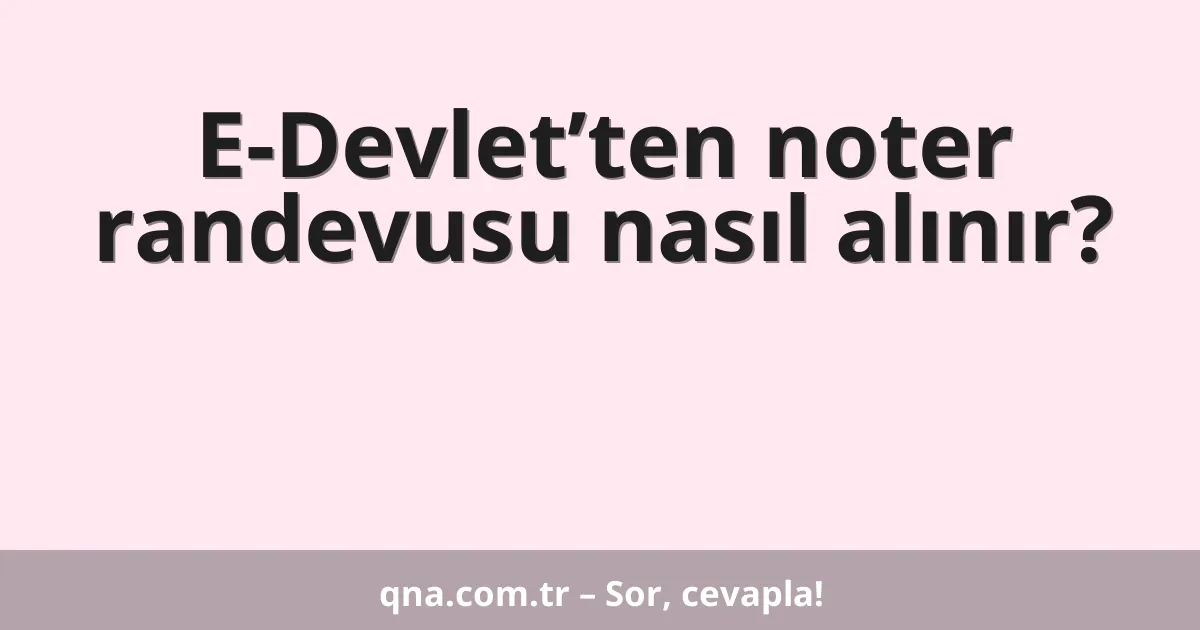 E-Devlet’ten noter randevusu nasıl alınır?