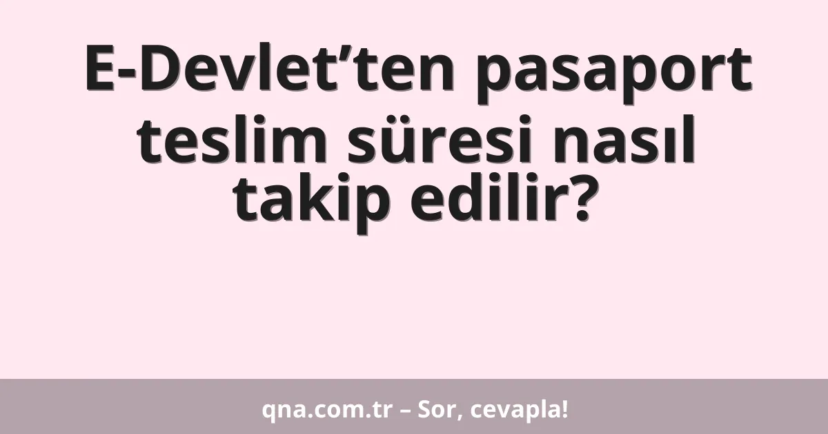 E-Devlet’ten pasaport teslim süresi nasıl takip edilir?
