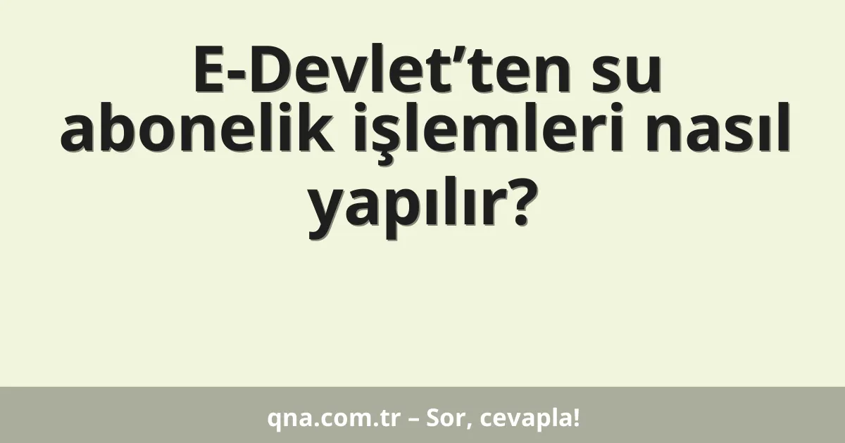 E-Devlet’ten su abonelik işlemleri nasıl yapılır?