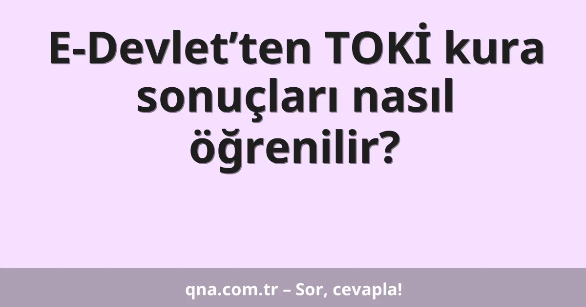 E-Devlet’ten TOKİ kura sonuçları nasıl öğrenilir?
