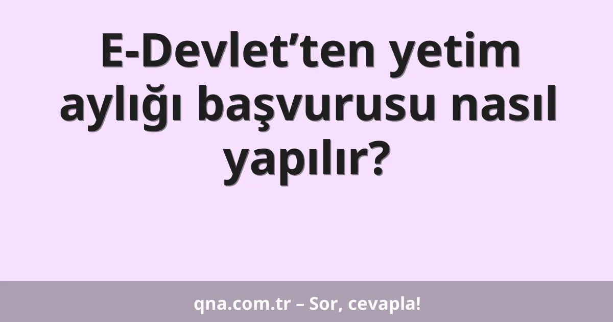 E-Devlet’ten yetim aylığı başvurusu nasıl yapılır?