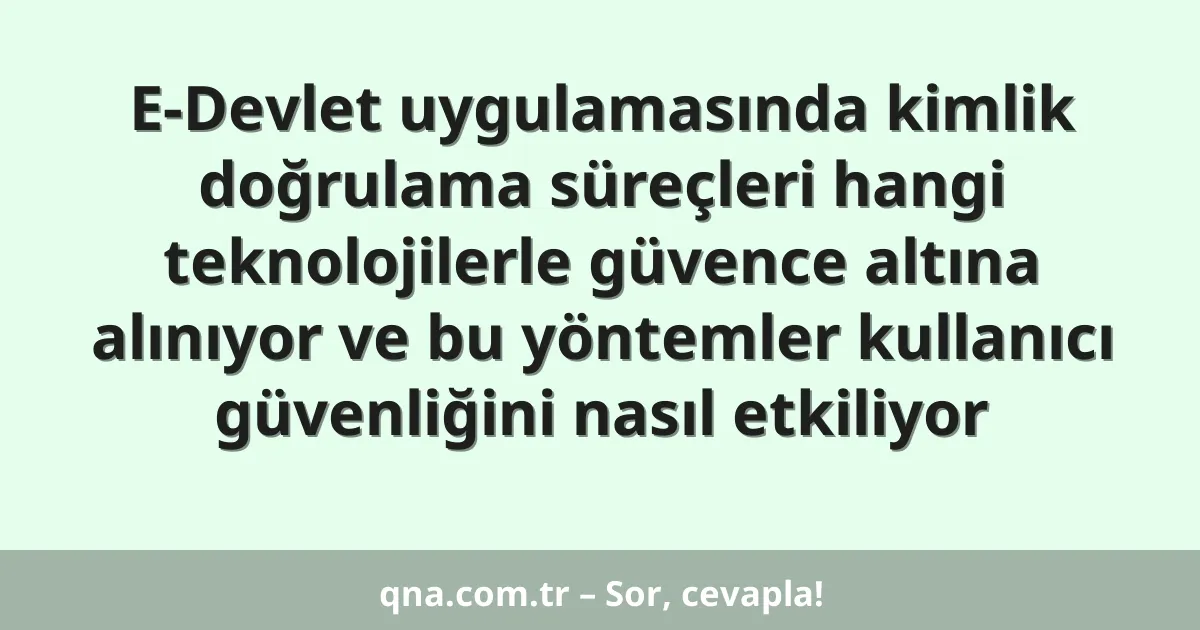 E-Devlet uygulamasında kimlik doğrulama süreçleri hangi teknolojilerle güvence altına alınıyor ve bu yöntemler kullanıcı güvenliğini nasıl etkiliyor