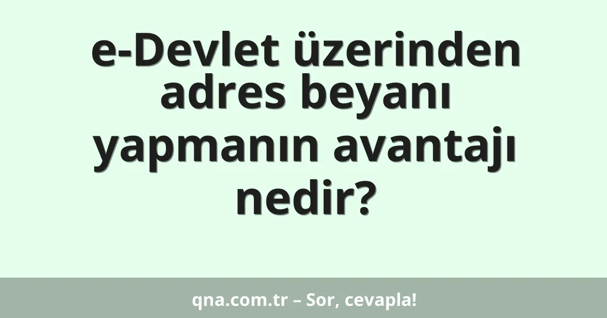 e-Devlet üzerinden adres beyanı yapmanın avantajı nedir?
