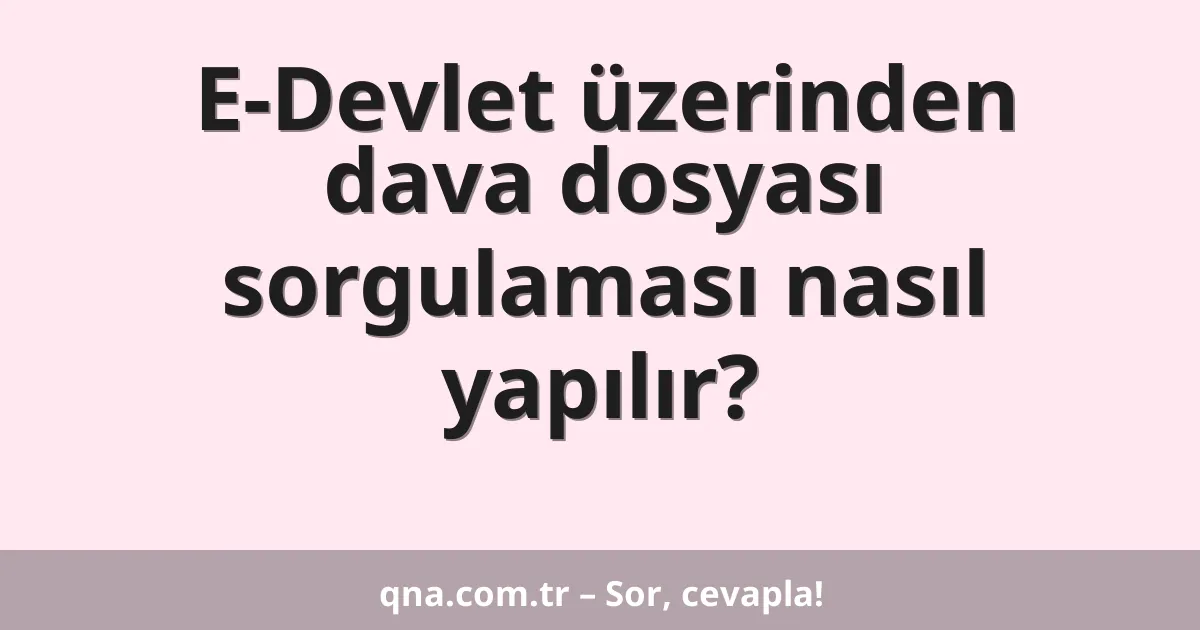 E-Devlet üzerinden dava dosyası sorgulaması nasıl yapılır?