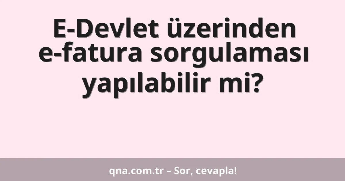 E-Devlet üzerinden e-fatura sorgulaması yapılabilir mi?