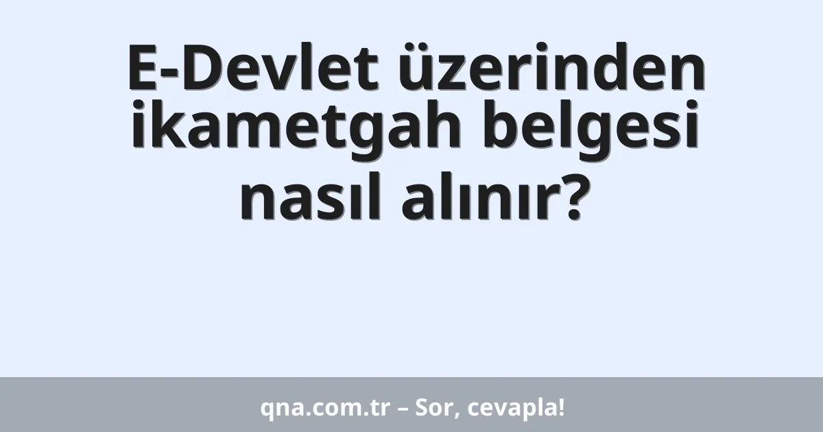 E-Devlet üzerinden ikametgah belgesi nasıl alınır?