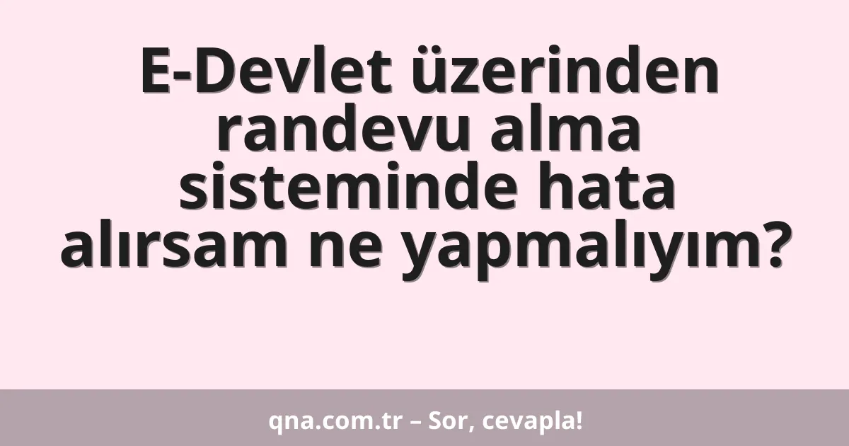 E-Devlet üzerinden randevu alma sisteminde hata alırsam ne yapmalıyım?