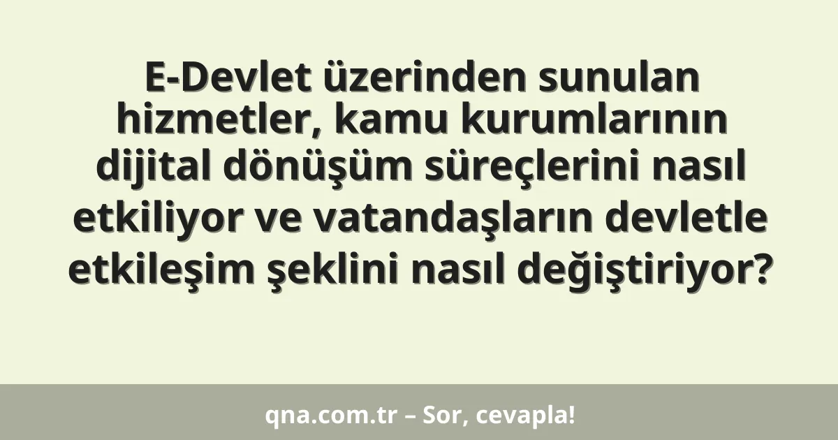 E-Devlet üzerinden sunulan hizmetler, kamu kurumlarının dijital dönüşüm süreçlerini nasıl etkiliyor ve vatandaşların devletle etkileşim şeklini nasıl değiştiriyor?