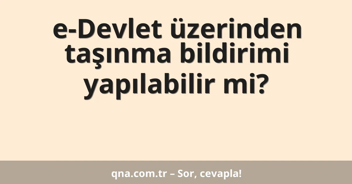 e-Devlet üzerinden taşınma bildirimi yapılabilir mi?