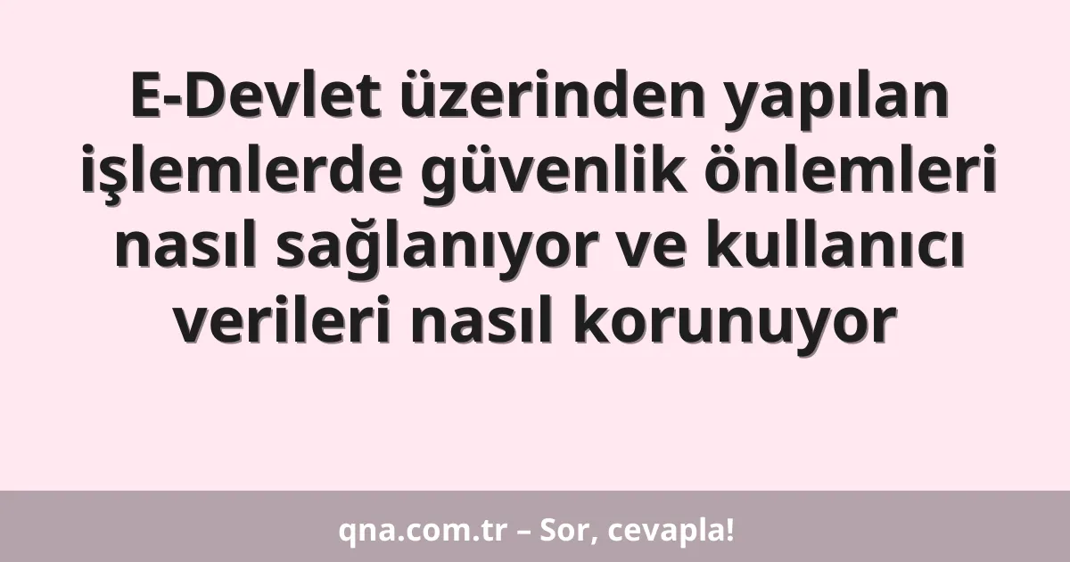 E-Devlet üzerinden yapılan işlemlerde güvenlik önlemleri nasıl sağlanıyor ve kullanıcı verileri nasıl korunuyor