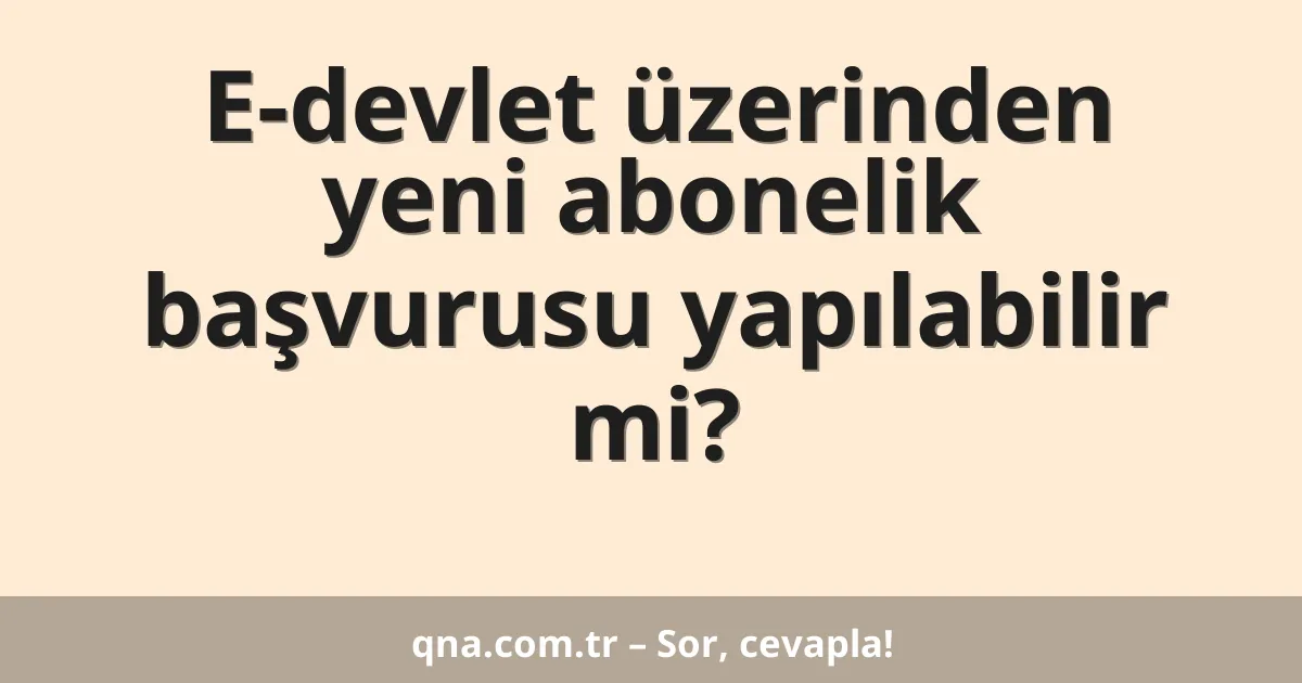 E-devlet üzerinden yeni abonelik başvurusu yapılabilir mi?