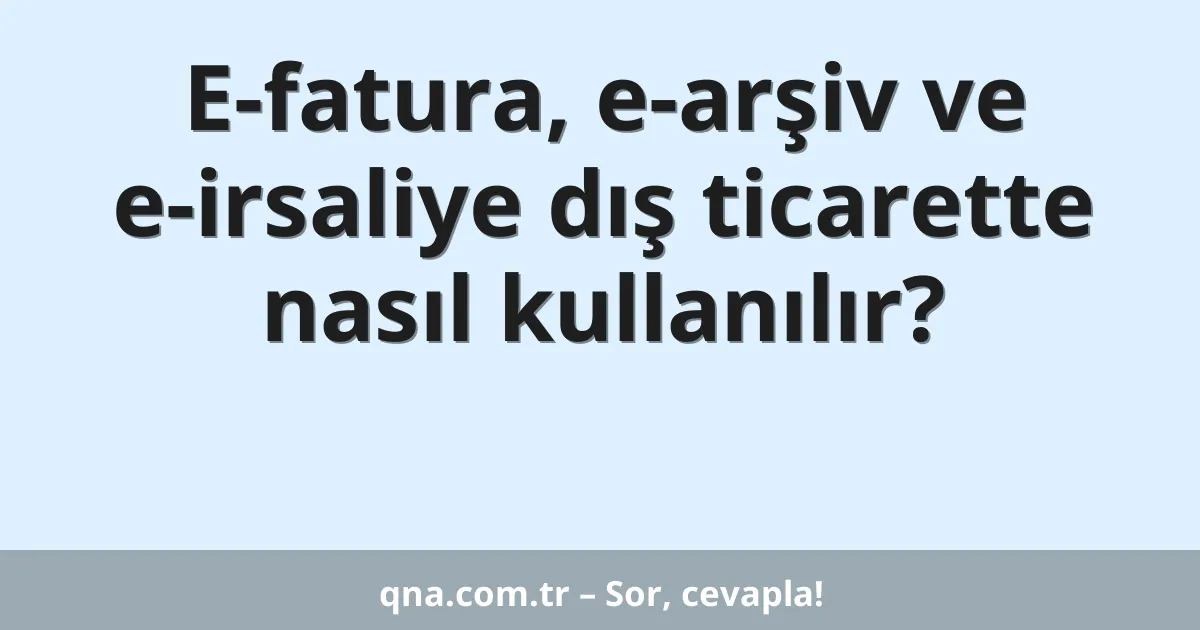 E-fatura, e-arşiv ve e-irsaliye dış ticarette nasıl kullanılır?