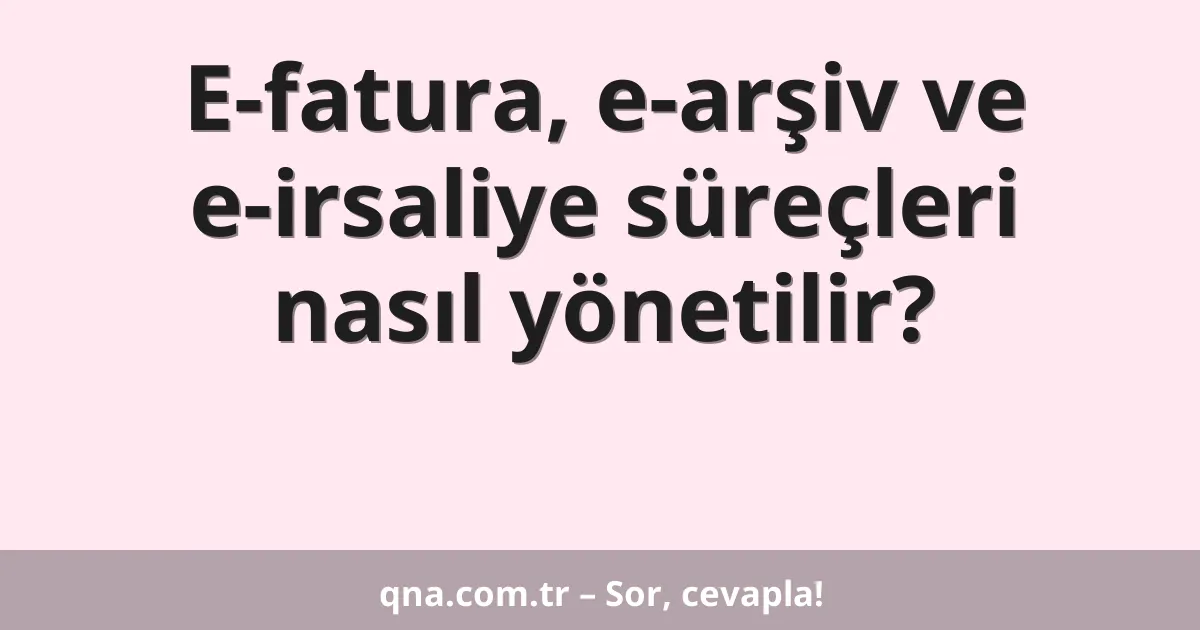 E-fatura, e-arşiv ve e-irsaliye süreçleri nasıl yönetilir?