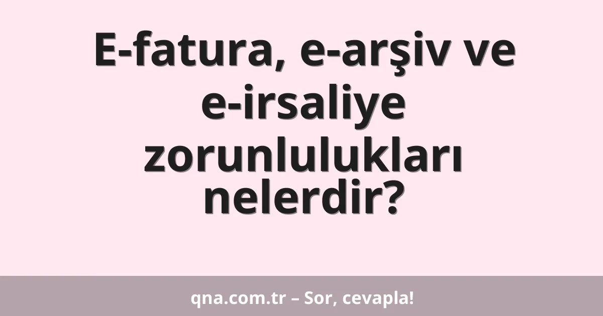 E-fatura, e-arşiv ve e-irsaliye zorunlulukları nelerdir?