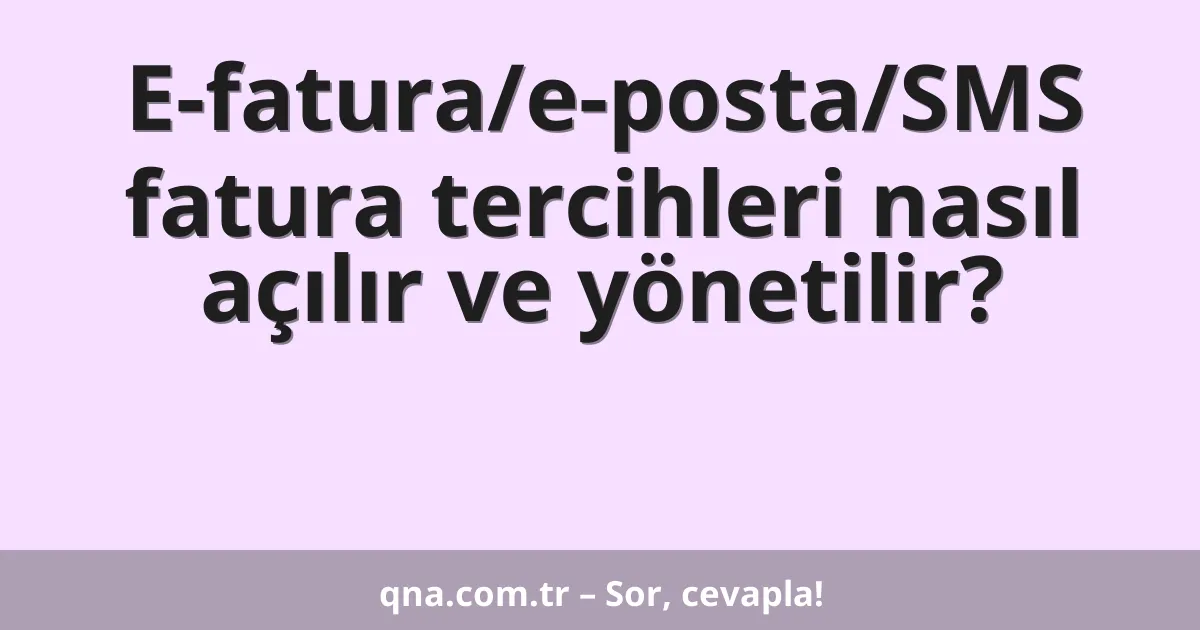 E-fatura/e-posta/SMS fatura tercihleri nasıl açılır ve yönetilir?