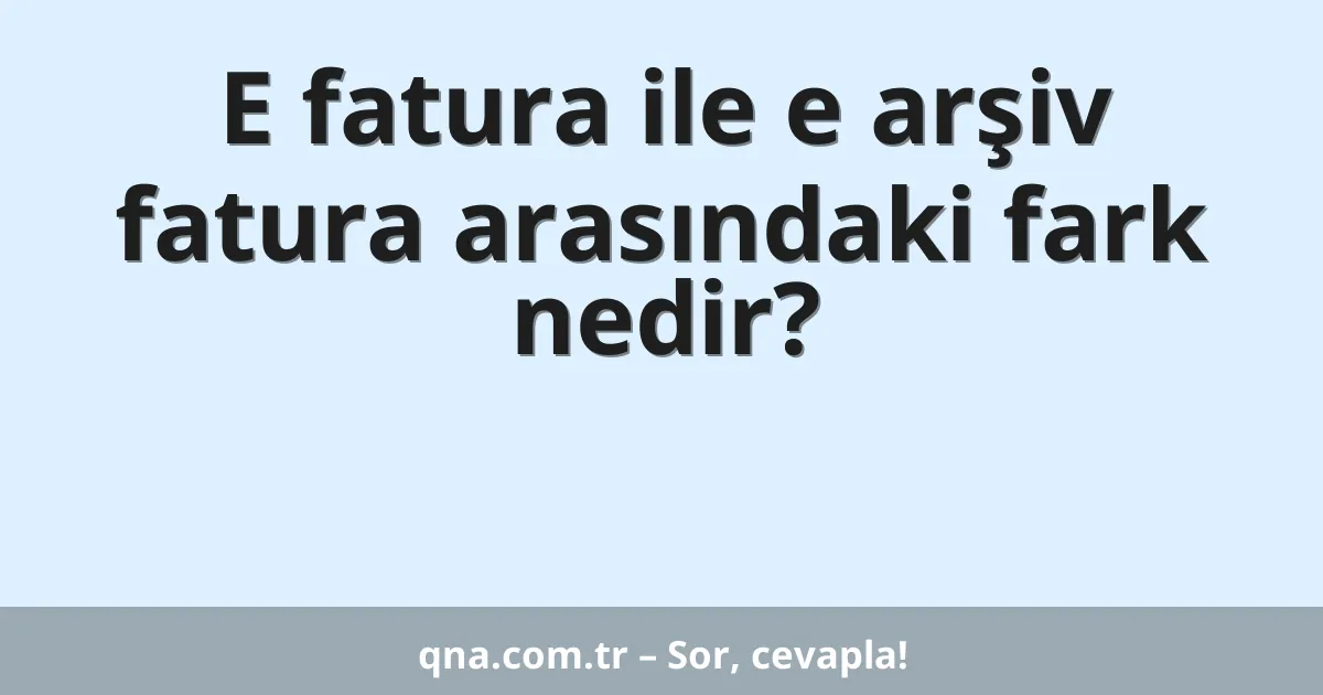 E fatura ile e arşiv fatura arasındaki fark nedir?