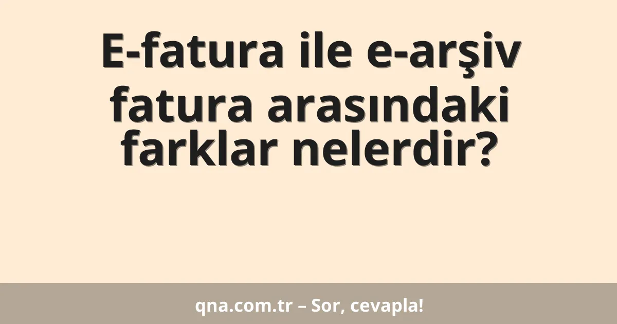 E-fatura ile e-arşiv fatura arasındaki farklar nelerdir?