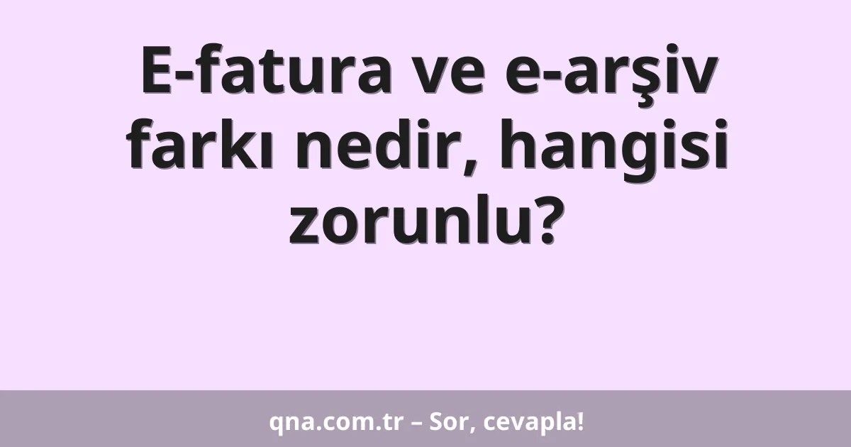 E-fatura ve e-arşiv farkı nedir, hangisi zorunlu?