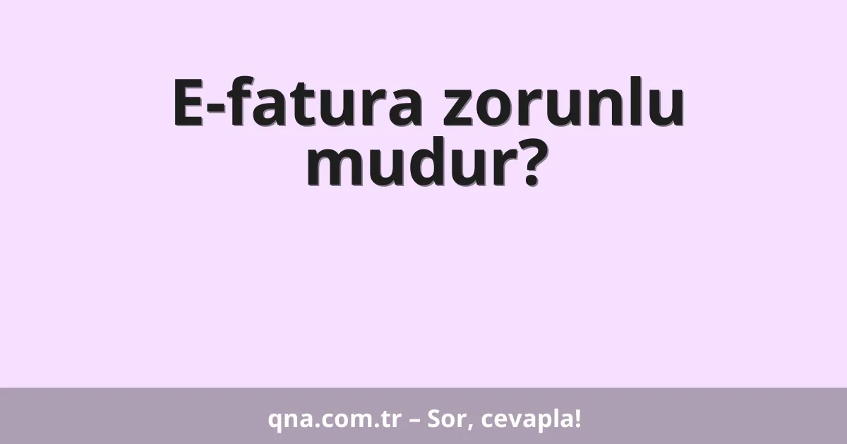E-fatura zorunlu mudur?
