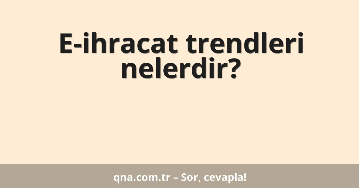 E-ihracat trendleri nelerdir?