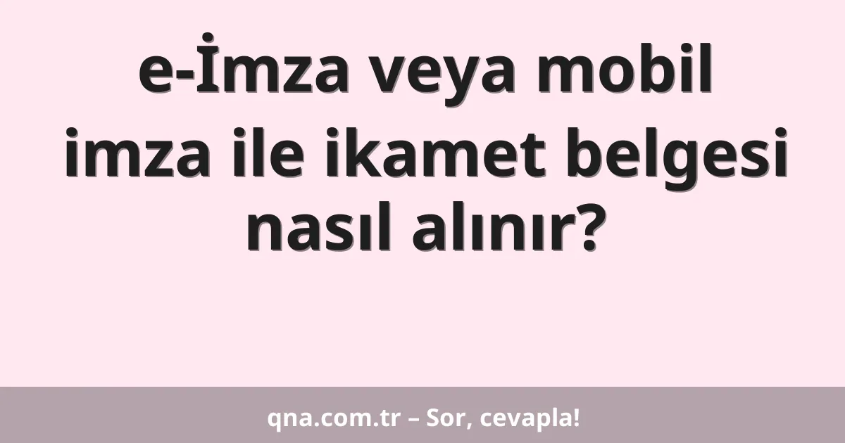 e-İmza veya mobil imza ile ikamet belgesi nasıl alınır?