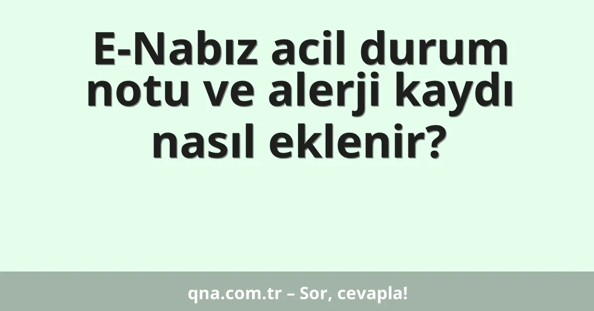 E-Nabız acil durum notu ve alerji kaydı nasıl eklenir?