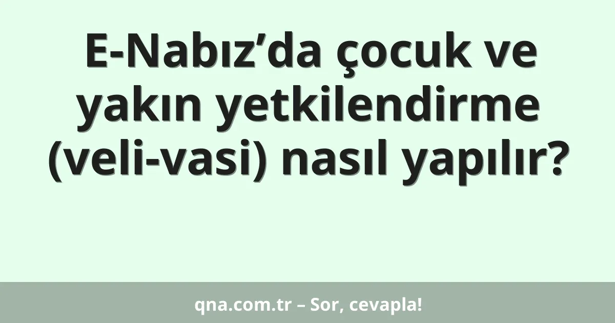 E-Nabız’da çocuk ve yakın yetkilendirme (veli-vasi) nasıl yapılır?
