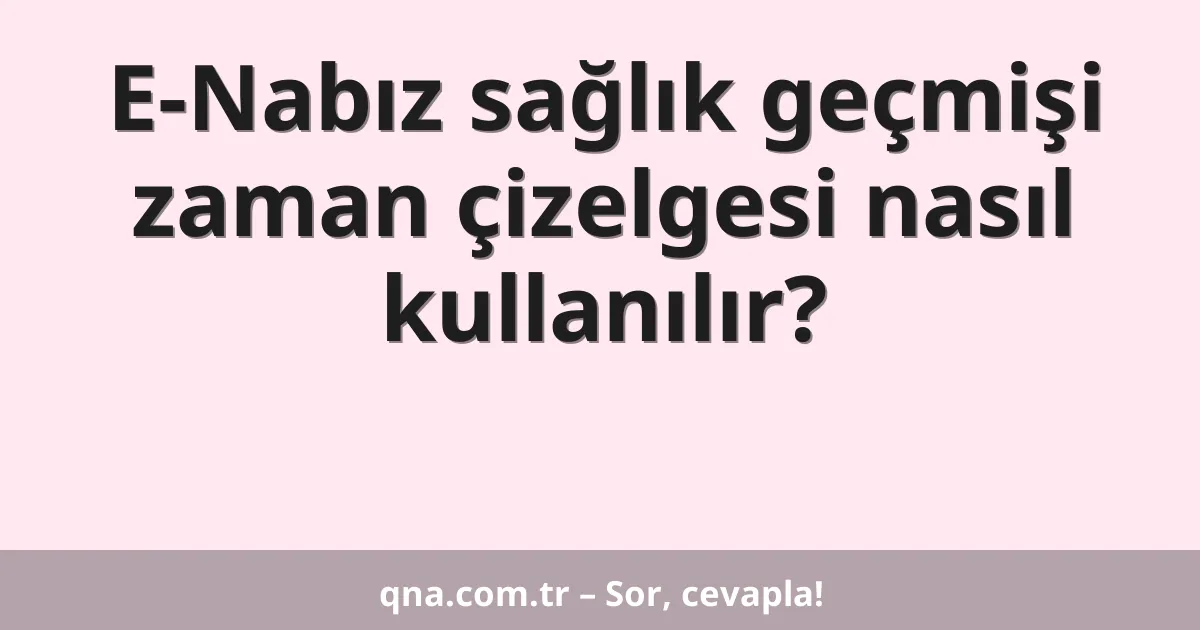 E-Nabız sağlık geçmişi zaman çizelgesi nasıl kullanılır?