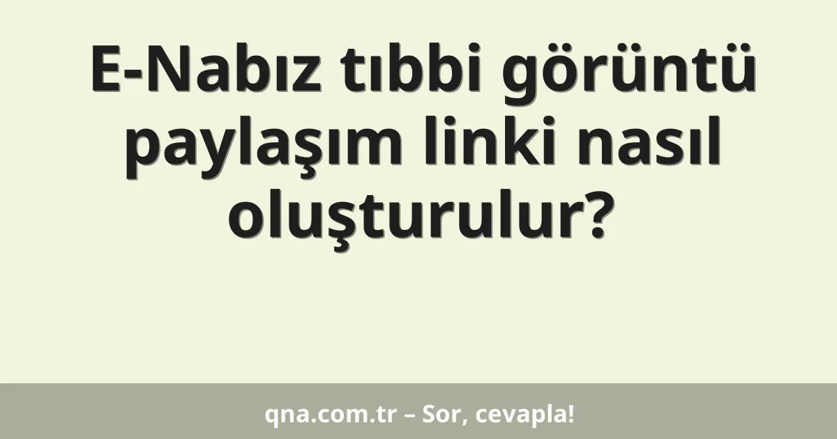E-Nabız tıbbi görüntü paylaşım linki nasıl oluşturulur?