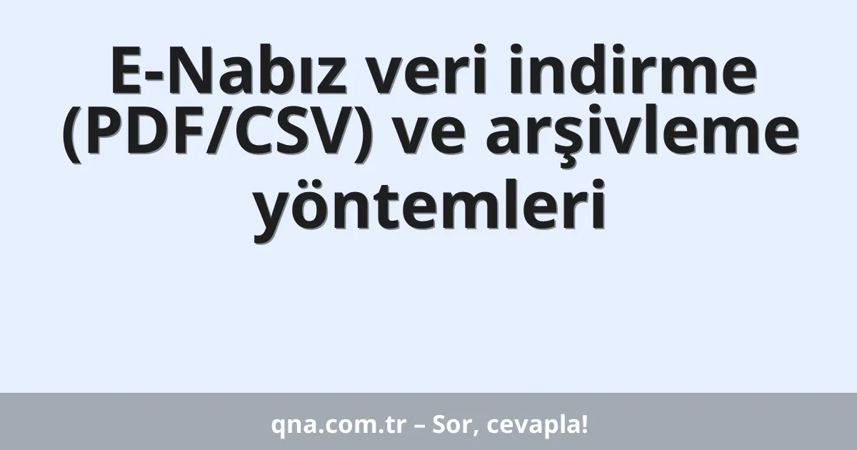 E-Nabız veri indirme (PDF/CSV) ve arşivleme yöntemleri
