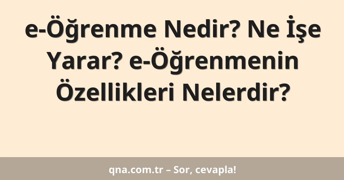 e-Öğrenme Nedir? Ne İşe Yarar? e-Öğrenmenin Özellikleri Nelerdir?